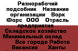 Разнорабочий-подсобник › Название организации ­ Ворк Форс, ООО › Отрасль предприятия ­ Складское хозяйство › Минимальный оклад ­ 32 000 - Все города Работа » Вакансии   . Ханты-Мансийский,Мегион г.